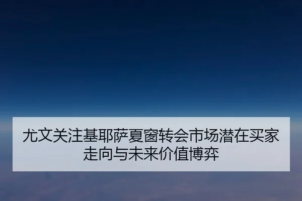 尤文关注基耶萨夏窗转会市场潜在买家走向与未来价值博弈