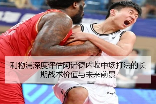 利物浦深度评估阿诺德内收中场打法的长期战术价值与未来前景