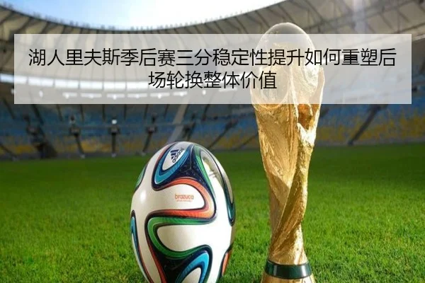 湖人里夫斯季后赛三分稳定性提升如何重塑后场轮换整体价值