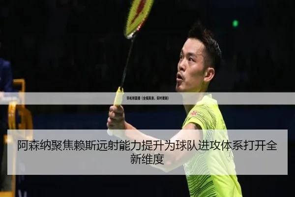 阿森纳聚焦赖斯远射能力提升为球队进攻体系打开全新维度