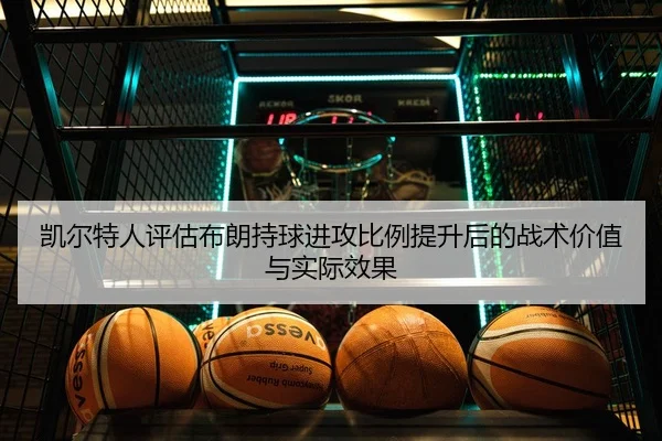 凯尔特人评估布朗持球进攻比例提升后的战术价值与实际效果