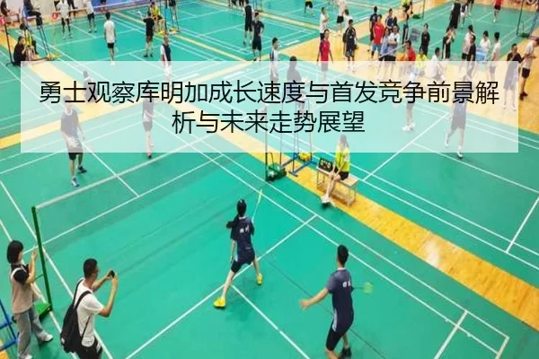 勇士观察库明加成长速度与首发竞争前景解析与未来走势展望