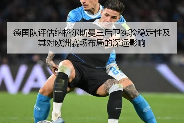 德国队评估纳格尔斯曼三后卫实验稳定性及其对欧洲赛场布局的深远影响